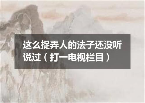 这么捉弄人的法子还没听说过（打一电视栏目）