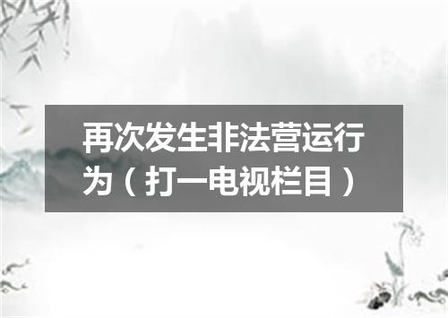 再次发生非法营运行为（打一电视栏目）