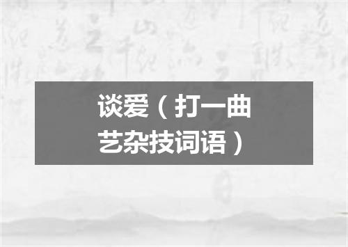 谈爱（打一曲艺杂技词语）