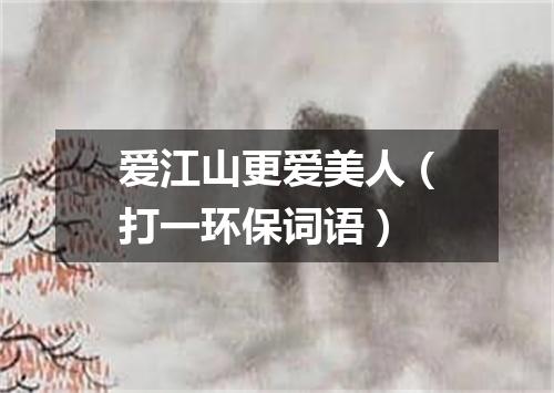 爱江山更爱美人（打一环保词语）