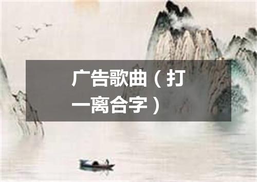 广告歌曲（打一离合字）