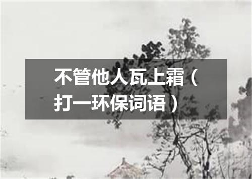 不管他人瓦上霜（打一环保词语）