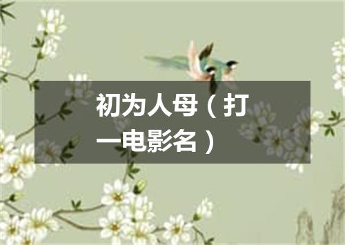 初为人母（打一电影名）