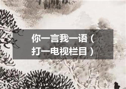 你一言我一语（打一电视栏目）
