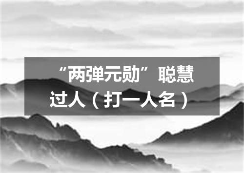 “两弹元勋”聪慧过人（打一人名）