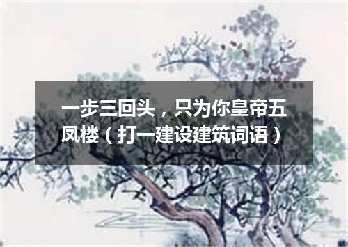 一步三回头，只为你皇帝五凤楼（打一建设建筑词语）