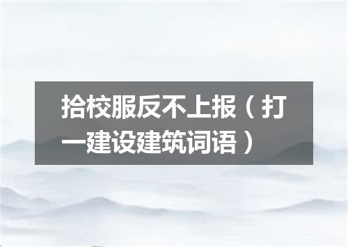 拾校服反不上报（打一建设建筑词语）