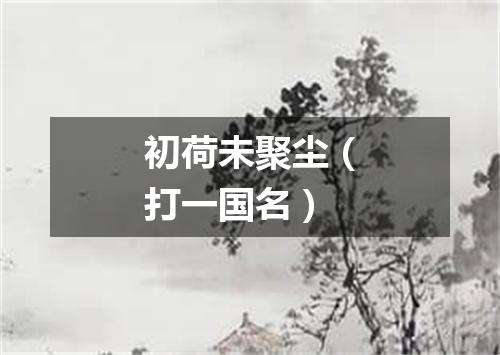 初荷未聚尘（打一国名）