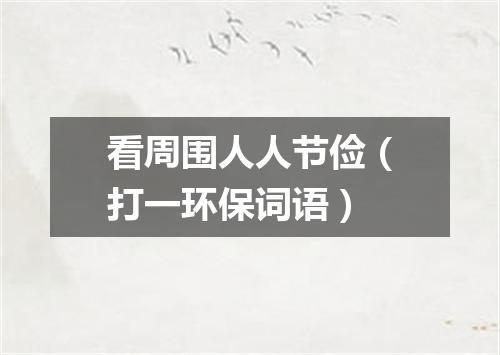 看周围人人节俭（打一环保词语）