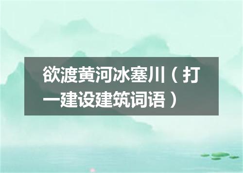 欲渡黄河冰塞川（打一建设建筑词语）