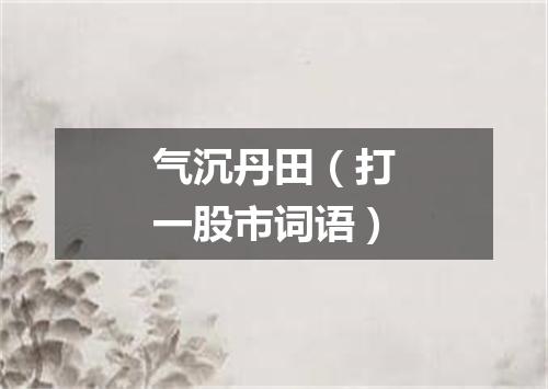 气沉丹田（打一股市词语）