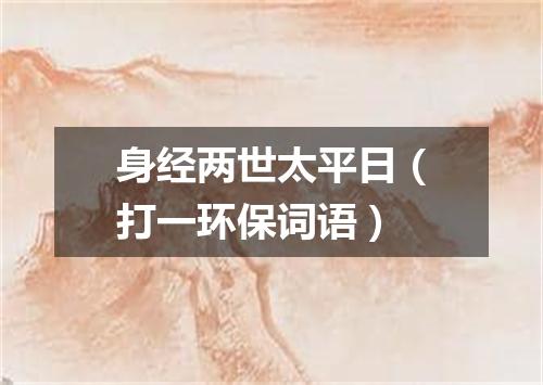 身经两世太平日（打一环保词语）