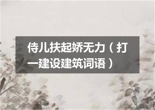 侍儿扶起娇无力（打一建设建筑词语）