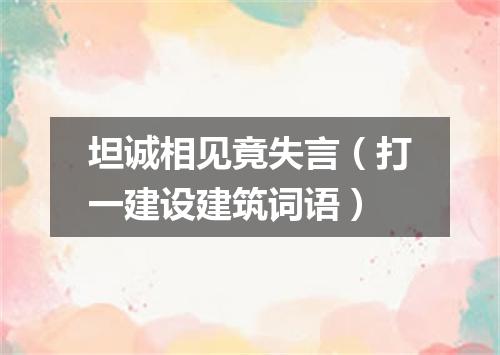 坦诚相见竟失言（打一建设建筑词语）