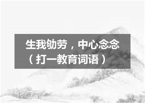 生我劬劳，中心念念（打一教育词语）