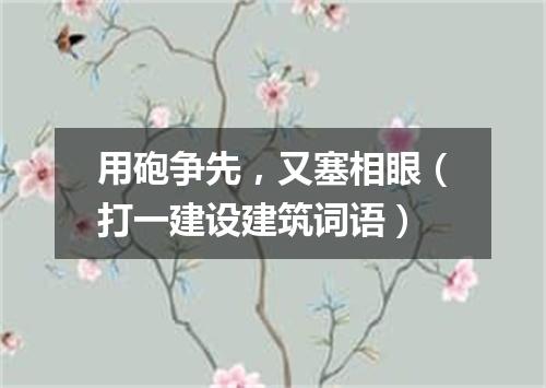 用砲争先，又塞相眼（打一建设建筑词语）
