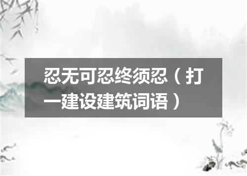 忍无可忍终须忍（打一建设建筑词语）