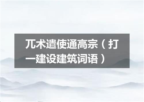 兀术遣使通高宗（打一建设建筑词语）