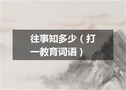 往事知多少（打一教育词语）