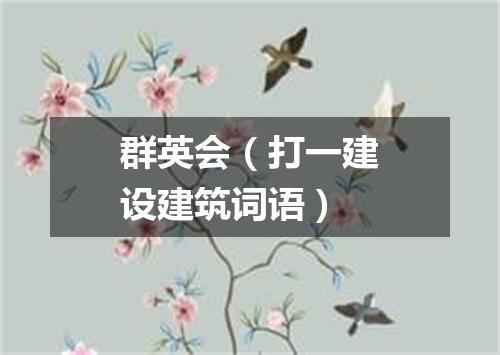 群英会（打一建设建筑词语）