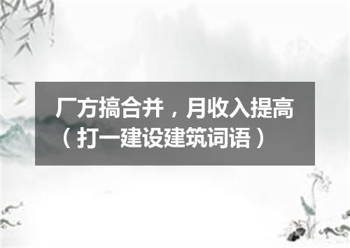 厂方搞合并，月收入提高（打一建设建筑词语）