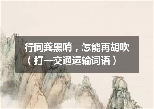 行同龚黑哨，怎能再胡吹（打一交通运输词语）