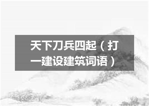 天下刀兵四起（打一建设建筑词语）