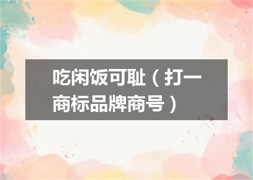 吃闲饭可耻（打一商标品牌商号）
