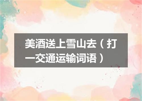 美酒送上雪山去（打一交通运输词语）
