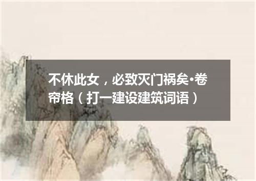 不休此女，必致灭门祸矣·卷帘格（打一建设建筑词语）