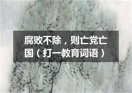 腐败不除，则亡党亡国（打一教育词语）