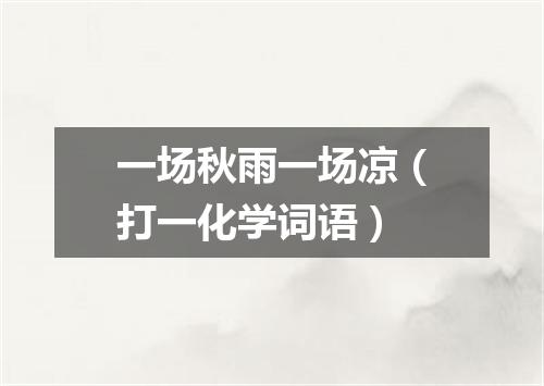 一场秋雨一场凉（打一化学词语）