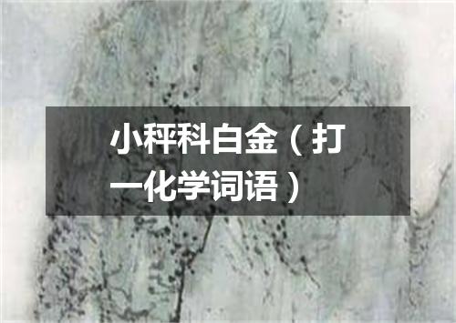 小秤科白金（打一化学词语）