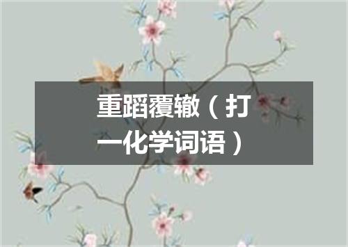 重蹈覆辙（打一化学词语）