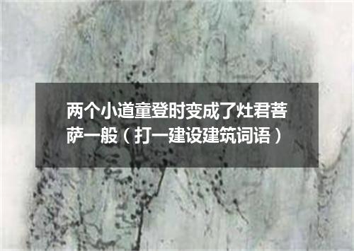 两个小道童登时变成了灶君菩萨一般（打一建设建筑词语）
