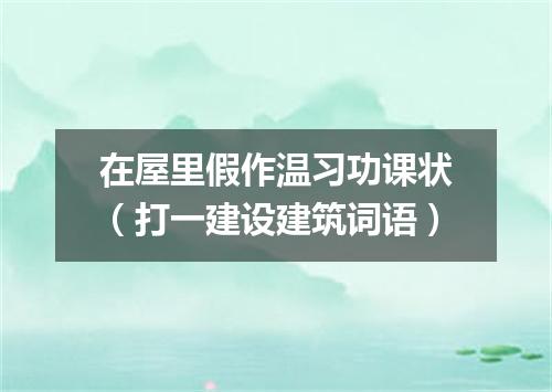 在屋里假作温习功课状（打一建设建筑词语）