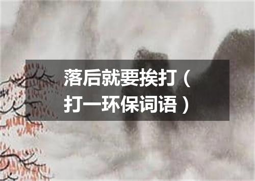 落后就要挨打（打一环保词语）