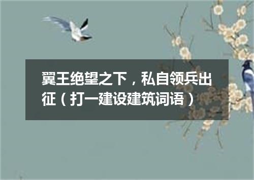 翼王绝望之下，私自领兵出征（打一建设建筑词语）