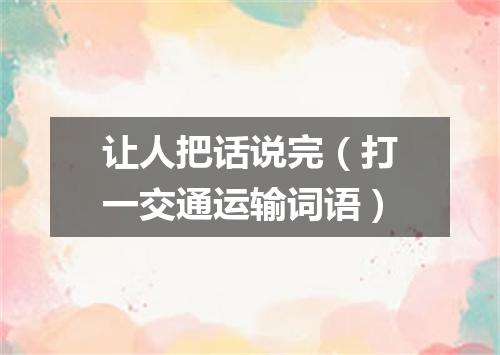 让人把话说完（打一交通运输词语）