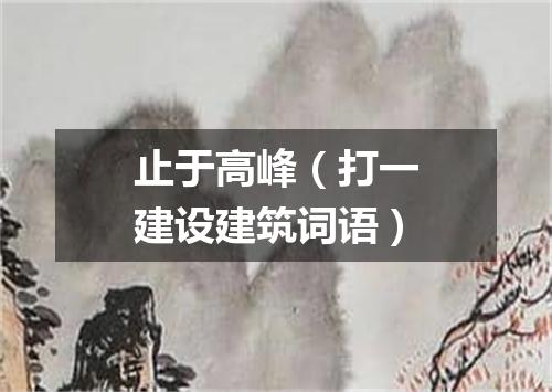 止于高峰（打一建设建筑词语）