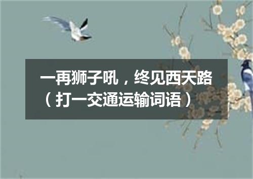 一再狮子吼，终见西天路（打一交通运输词语）