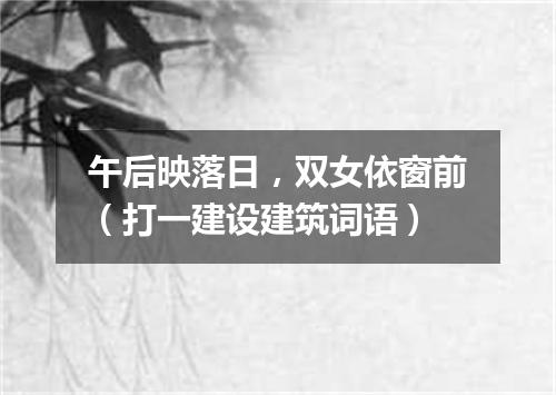 午后映落日，双女依窗前（打一建设建筑词语）