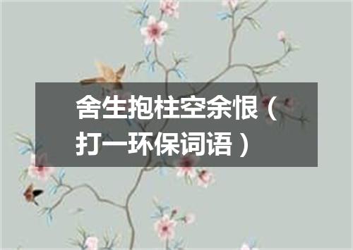 舍生抱柱空余恨（打一环保词语）
