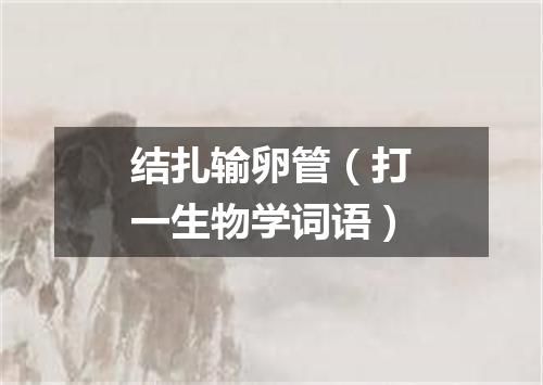 结扎输卵管（打一生物学词语）