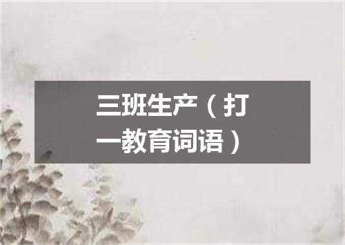 三班生产（打一教育词语）