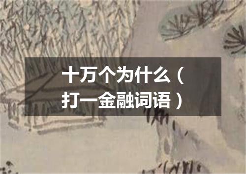 十万个为什么（打一金融词语）