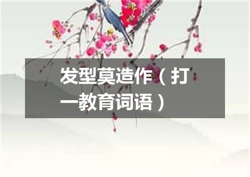 发型莫造作（打一教育词语）