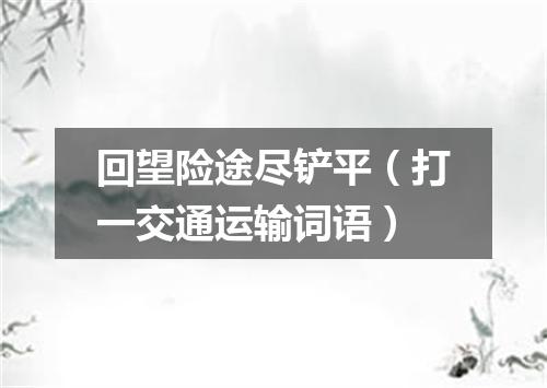 回望险途尽铲平（打一交通运输词语）