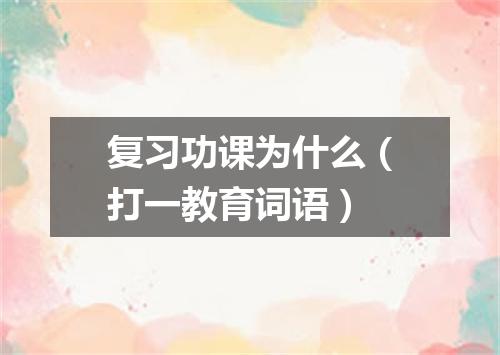 复习功课为什么（打一教育词语）