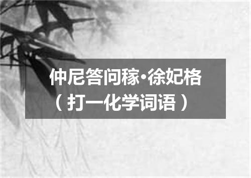 仲尼答问稼·徐妃格（打一化学词语）